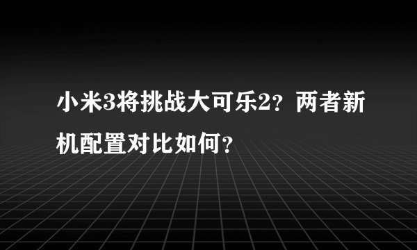 小米3将挑战大可乐2？两者新机配置对比如何？