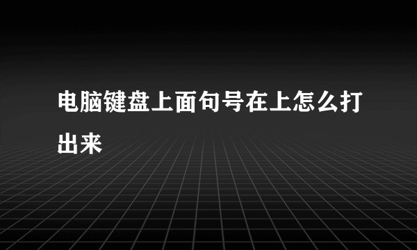 电脑键盘上面句号在上怎么打出来