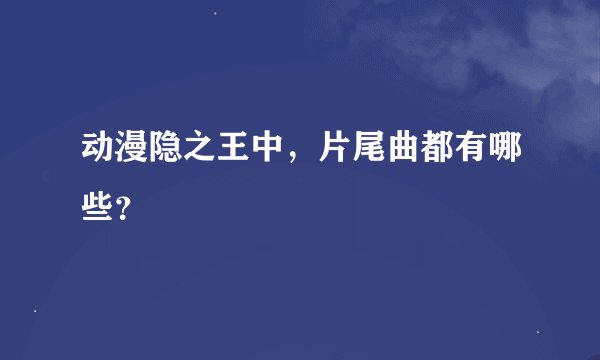 动漫隐之王中，片尾曲都有哪些？