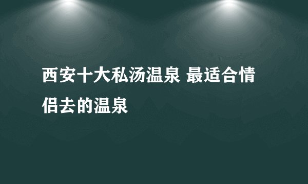 西安十大私汤温泉 最适合情侣去的温泉
