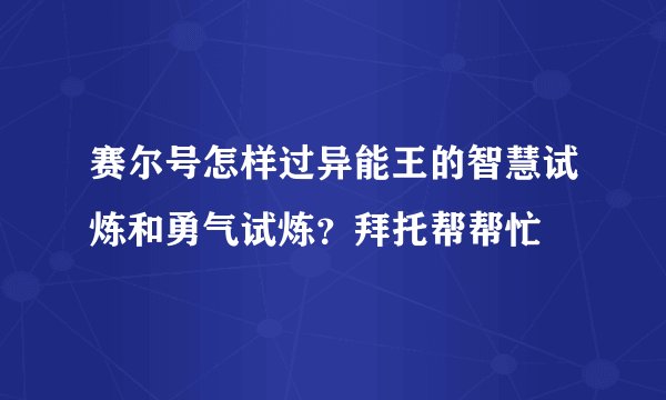 赛尔号怎样过异能王的智慧试炼和勇气试炼？拜托帮帮忙