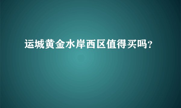 运城黄金水岸西区值得买吗？
