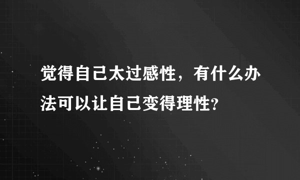 觉得自己太过感性，有什么办法可以让自己变得理性？