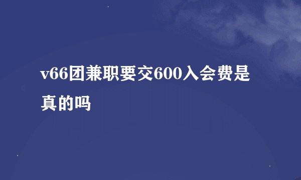 v66团兼职要交600入会费是真的吗