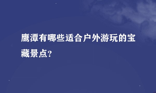 鹰潭有哪些适合户外游玩的宝藏景点？