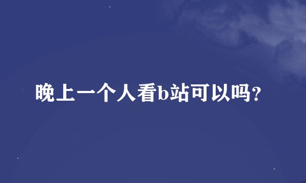 晚上一个人看b站可以吗？