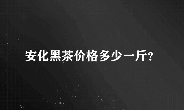 安化黑茶价格多少一斤？