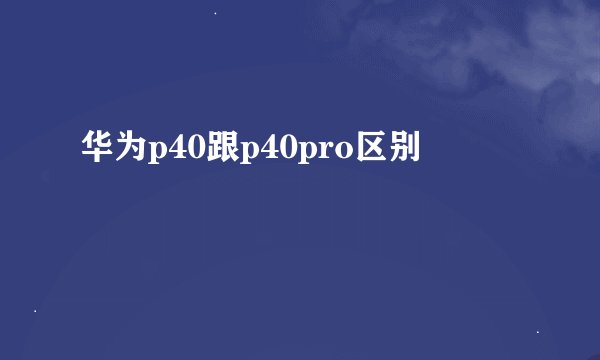 华为p40跟p40pro区别