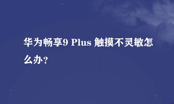 华为畅享9 Plus 触摸不灵敏怎么办？
