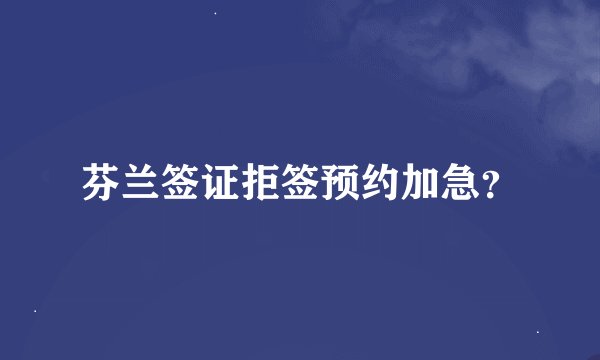 芬兰签证拒签预约加急？
