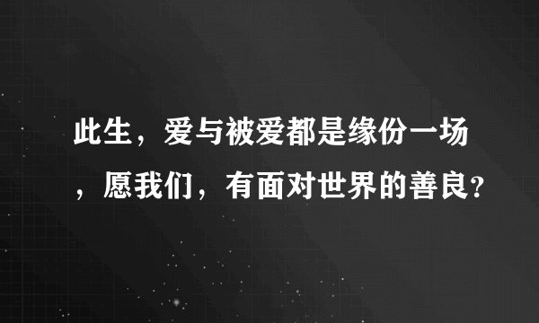 此生，爱与被爱都是缘份一场，愿我们，有面对世界的善良？