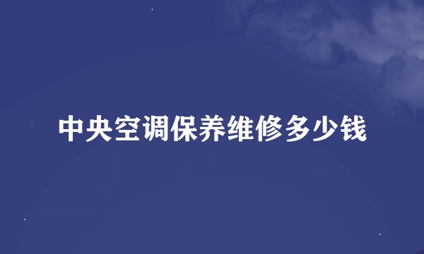 中央空调保养维修多少钱
