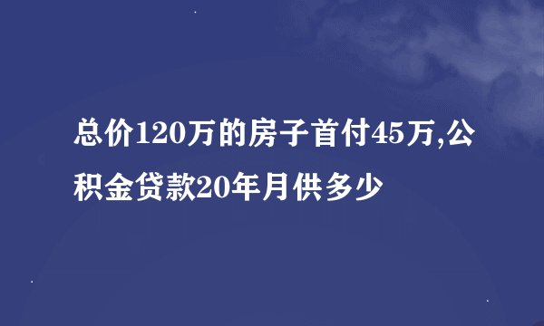 总价120万的房子首付45万,公积金贷款20年月供多少