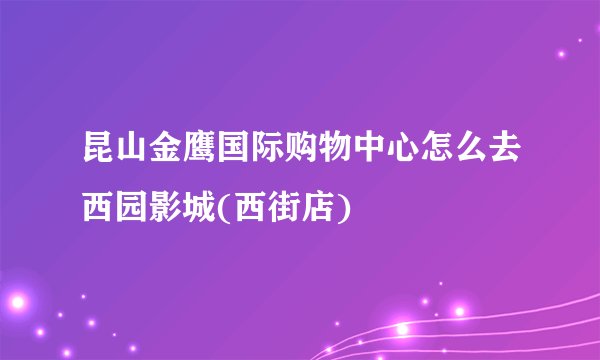 昆山金鹰国际购物中心怎么去西园影城(西街店)