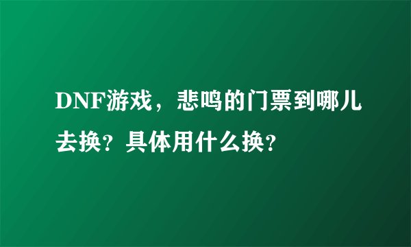 DNF游戏，悲鸣的门票到哪儿去换？具体用什么换？