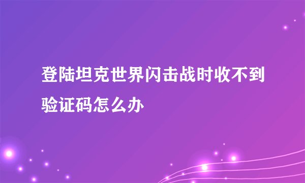 登陆坦克世界闪击战时收不到验证码怎么办