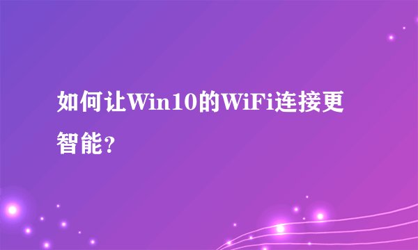 如何让Win10的WiFi连接更智能？