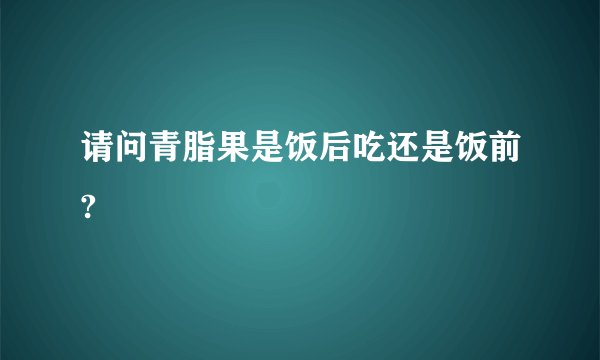 请问青脂果是饭后吃还是饭前?