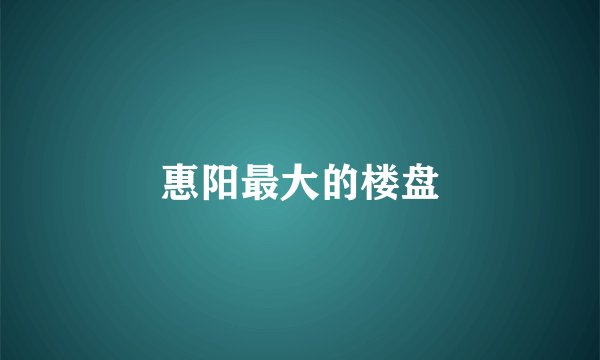 惠阳最大的楼盘