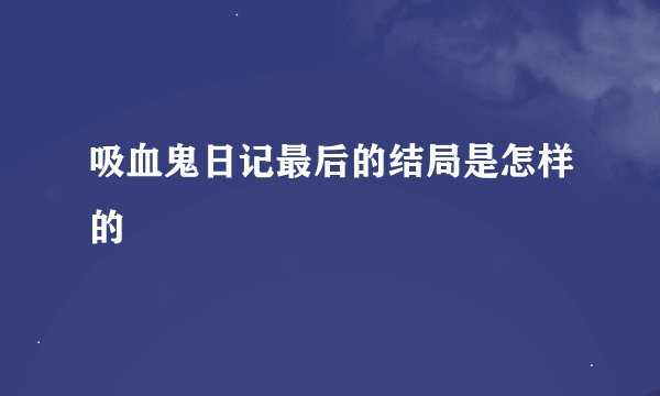 吸血鬼日记最后的结局是怎样的