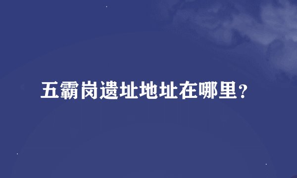 五霸岗遗址地址在哪里？