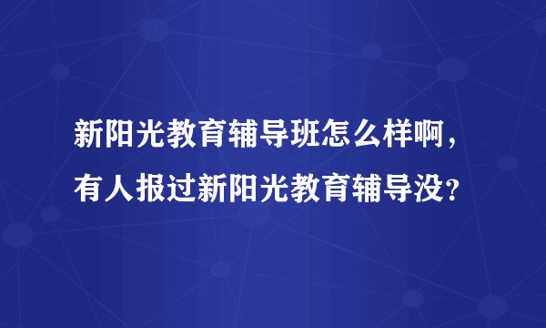 新阳光教育辅导班怎么样啊，有人报过新阳光教育辅导没？