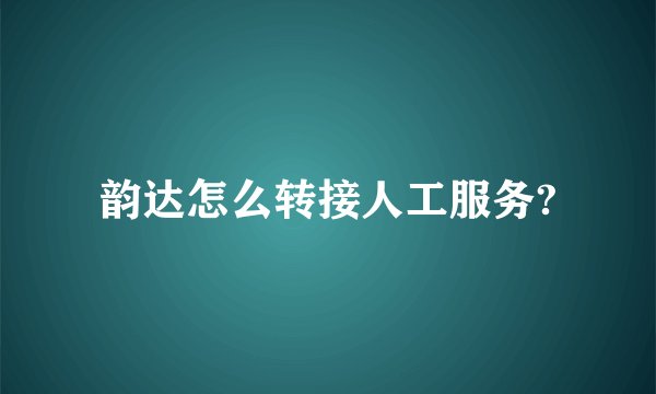 韵达怎么转接人工服务?