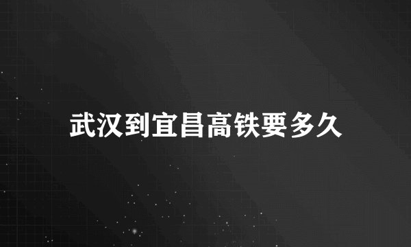武汉到宜昌高铁要多久