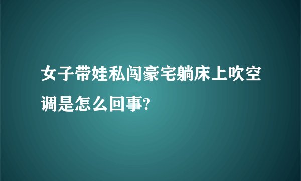 女子带娃私闯豪宅躺床上吹空调是怎么回事?