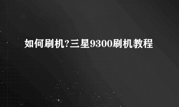 如何刷机?三星9300刷机教程