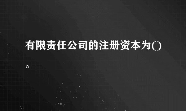 有限责任公司的注册资本为()。