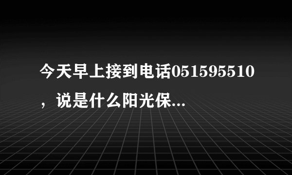 今天早上接到电话051595510，说是什么阳光保险的，这个是不是骗子啊
