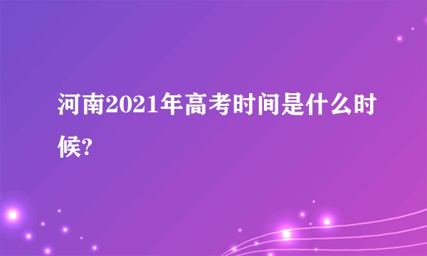 河南2021年高考时间是什么时候?