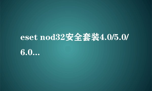 eset nod32安全套装4.0/5.0/6.0有什么区别