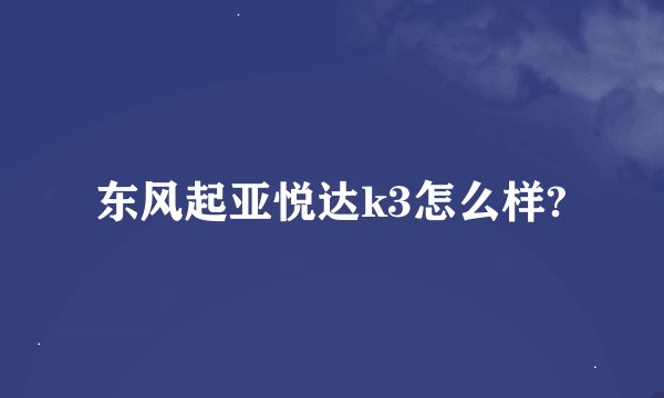 东风起亚悦达k3怎么样?