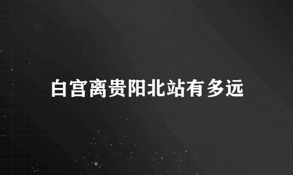 白宫离贵阳北站有多远