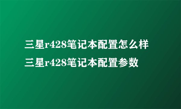 三星r428笔记本配置怎么样 三星r428笔记本配置参数