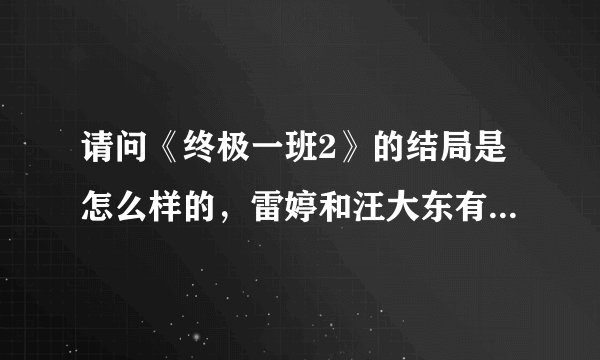 请问《终极一班2》的结局是怎么样的，雷婷和汪大东有在一起吗？知道的告诉我下，谢谢！ 要给我准确的答案
