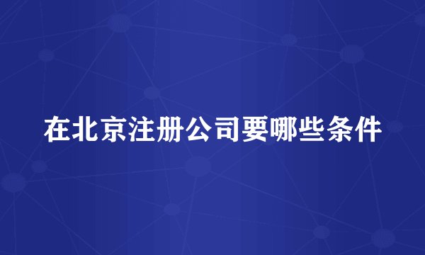 在北京注册公司要哪些条件