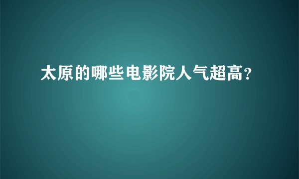 太原的哪些电影院人气超高？