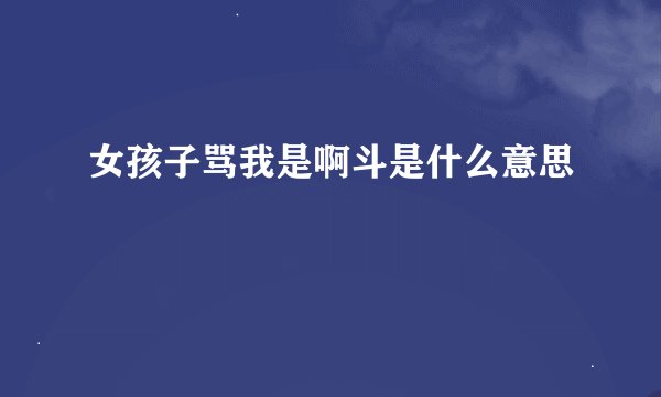 女孩子骂我是啊斗是什么意思