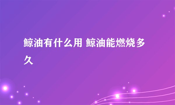 鲸油有什么用 鲸油能燃烧多久