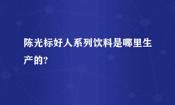 陈光标好人系列饮料是哪里生产的?