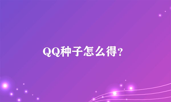 QQ种子怎么得？