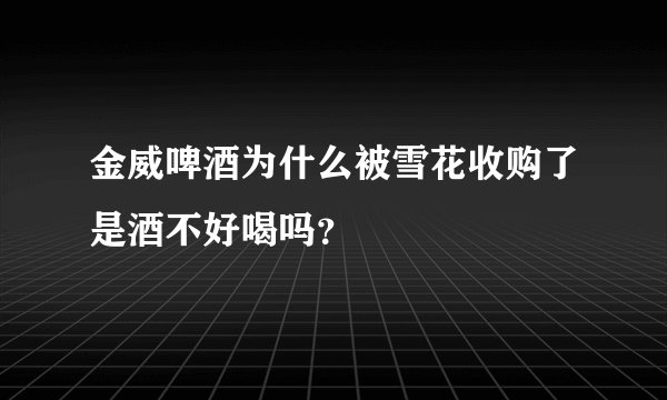金威啤酒为什么被雪花收购了是酒不好喝吗？