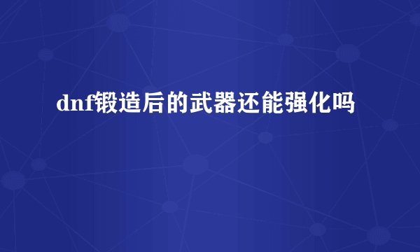 dnf锻造后的武器还能强化吗