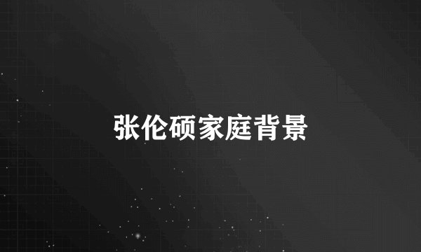 张伦硕家庭背景