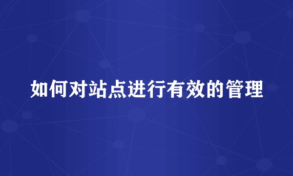 如何对站点进行有效的管理