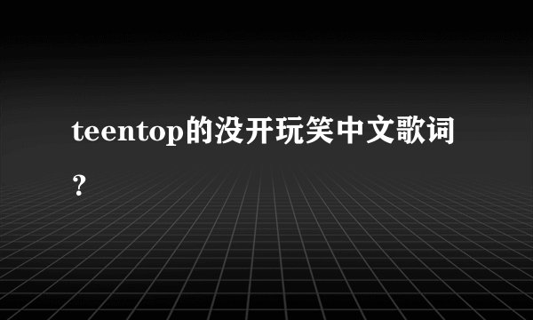 teentop的没开玩笑中文歌词？