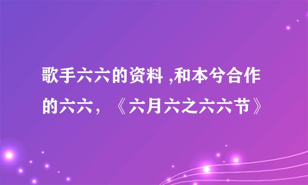 歌手六六的资料 ,和本兮合作的六六，《六月六之六六节》